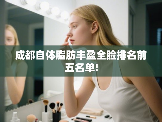 成都自体脂肪丰盈全脸排名前五名单!