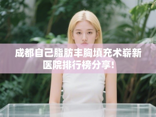 成都自己脂肪丰胸填充术崭新医院排行榜分享!