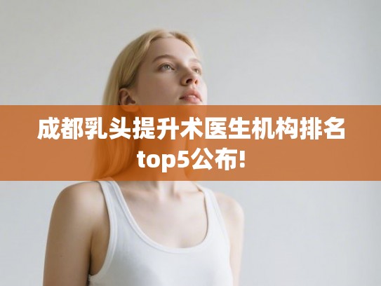 成都乳头提升术医生机构排名top5公布!