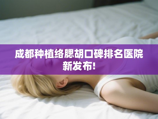 成都种植络腮胡口碑排名医院新发布!