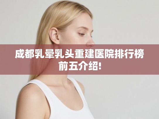成都乳晕乳头重建医院排行榜前五介绍!