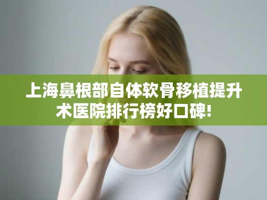 上海鼻根部自体软骨移植提升术医院排行榜好口碑! 上海鼻根部自体软骨移植提升术医院排行榜好口碑!