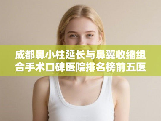 成都鼻小柱延长与鼻翼收缩组合手术口碑医院排名榜前五医院介绍!