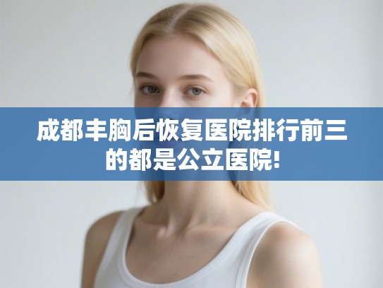 成都丰胸后恢复医院排行前三的都是公立医院!