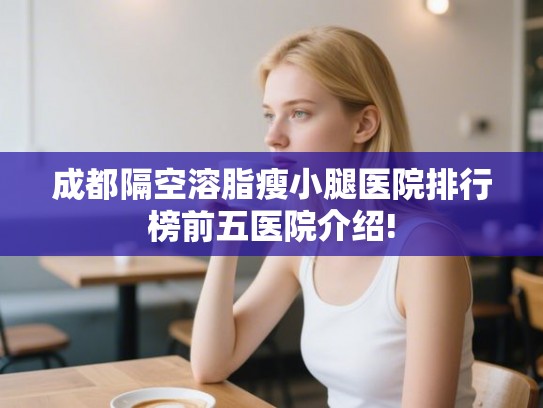 成都隔空溶脂瘦小腿医院排行榜前五医院介绍!