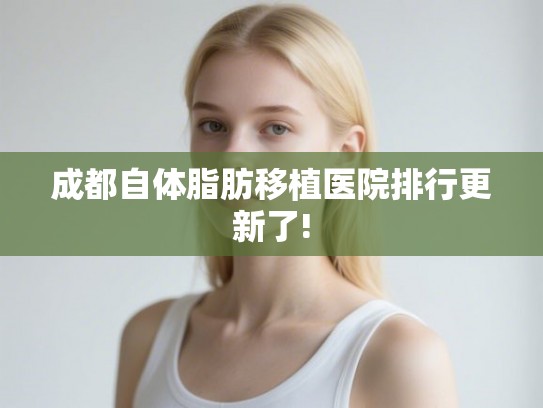 成都自体脂肪移植医院排行更新了!