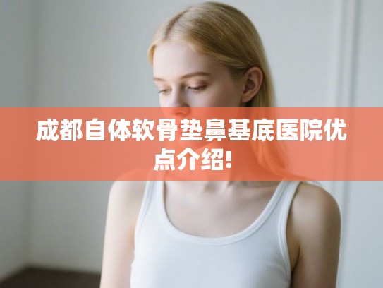 成都自体软骨垫鼻基底医院优点介绍!