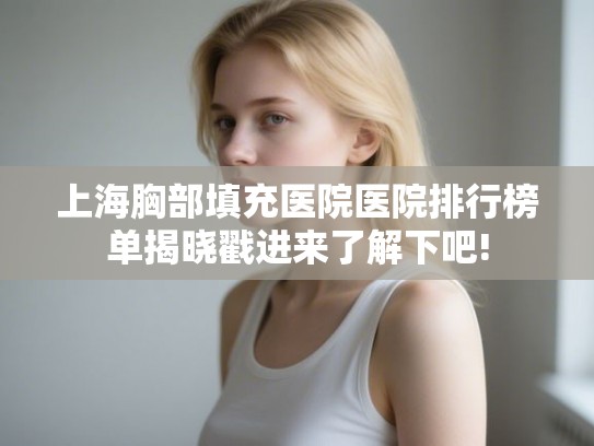 上海胸部填充医院医院排行榜单揭晓戳进来了解下吧! 上海胸部填充医院医院排行榜单揭晓戳进来了解下吧!