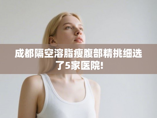 成都隔空溶脂瘦腹部精挑细选了5家医院!