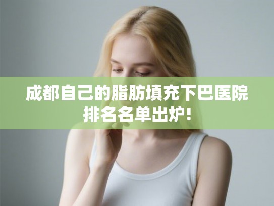 成都自己的脂肪填充下巴医院排名名单出炉!