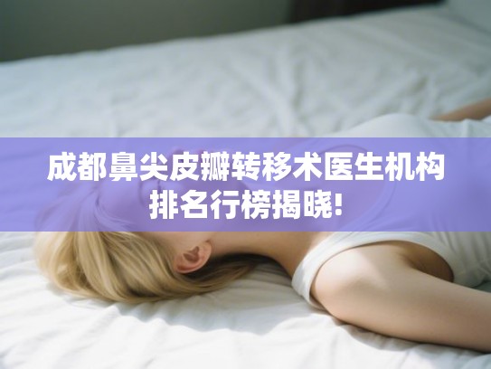 成都鼻尖皮瓣转移术医生机构排名行榜揭晓!
