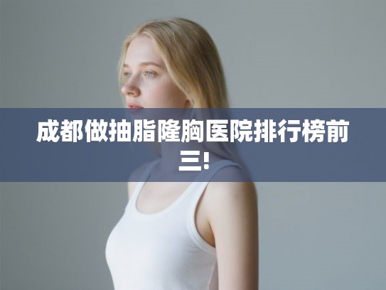 成都做抽脂隆胸医院排行榜前三!