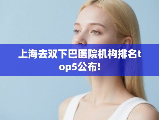 上海去双下巴医院机构排名top5公布!