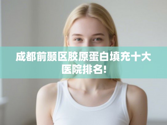 成都前颞区胶原蛋白填充十大医院排名!