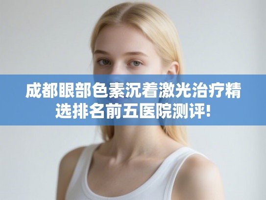 成都眼部色素沉着激光治疗精选排名前五医院测评!