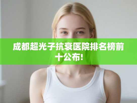 成都超光子抗衰医院排名榜前十公布!