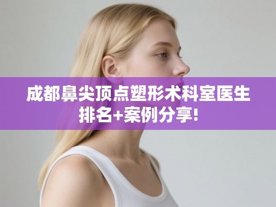 成都鼻尖顶点塑形术科室医生排名+案例分享!
