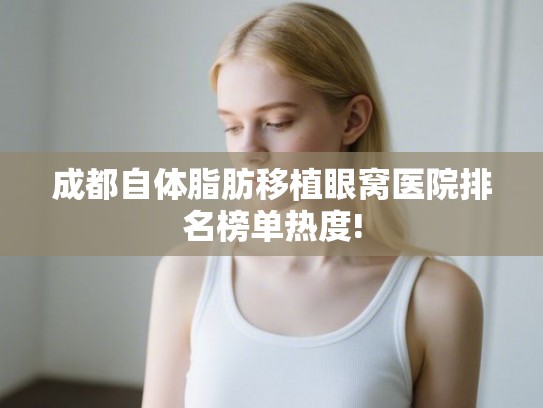 成都自体脂肪移植眼窝医院排名榜单热度!