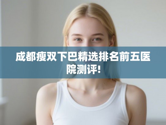 成都瘦双下巴精选排名前五医院测评!