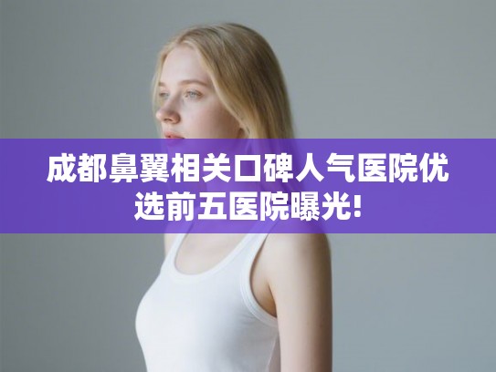 成都鼻翼相关口碑人气医院优选前五医院曝光!