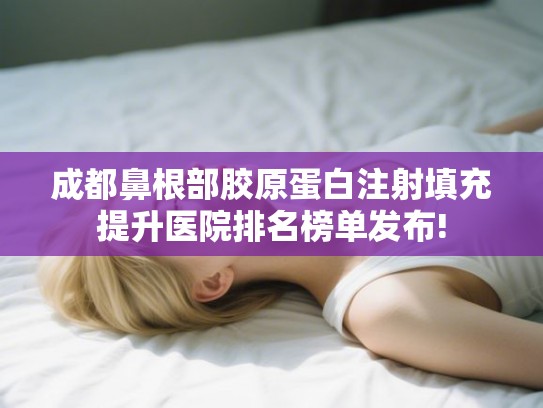 成都鼻根部胶原蛋白注射填充提升医院排名榜单发布!