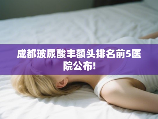 成都玻尿酸丰额头排名前5医院公布!