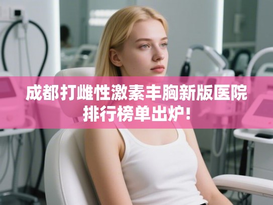 成都打雌性激素丰胸新版医院排行榜单出炉!