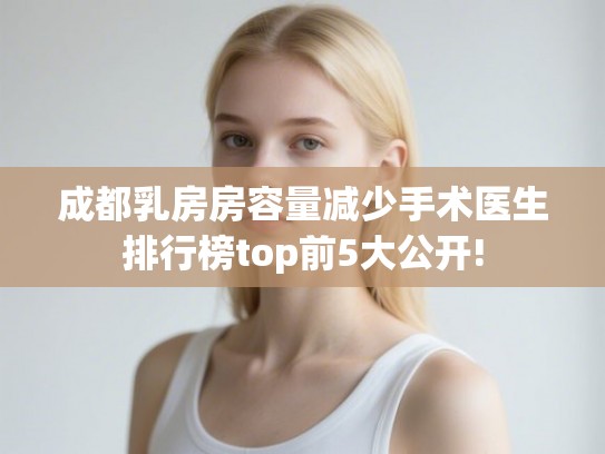 成都乳房房容量减少手术医生排行榜top前5大公开!