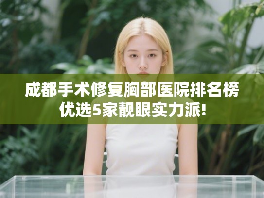 成都手术修复胸部医院排名榜优选5家靓眼实力派!