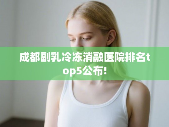 成都副乳冷冻消融医院排名top5公布!