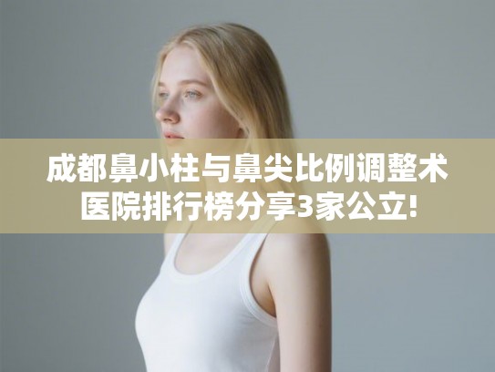 成都鼻小柱与鼻尖比例调整术医院排行榜分享3家公立!