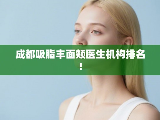 成都吸脂丰面颊医生机构排名!