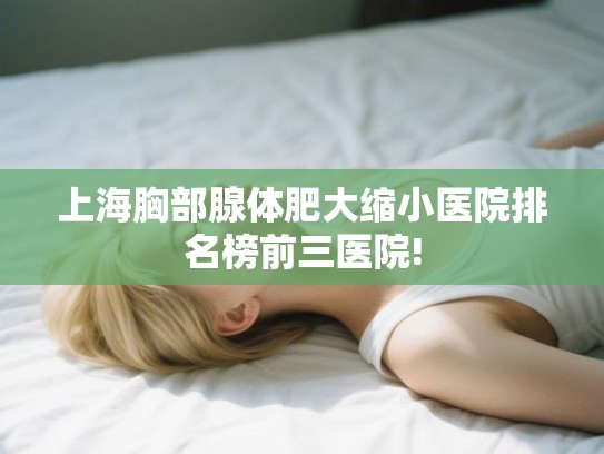 上海胸部腺体肥大缩小医院排名榜前三医院! 上海胸部腺体肥大缩小医院排名榜前三医院!
