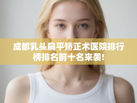 成都乳头扁平矫正术医院排行榜排名前十名来袭!
