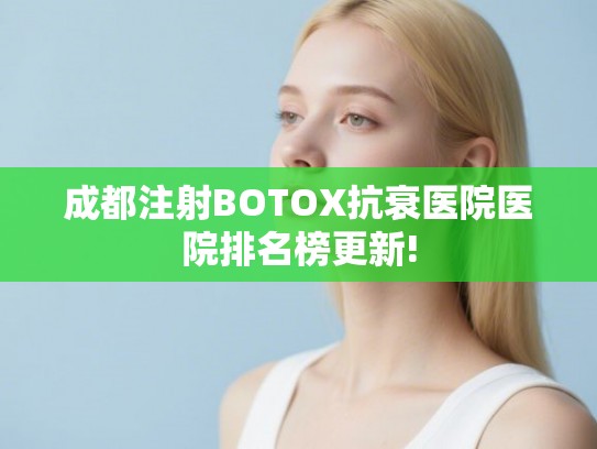 成都注射BOTOX抗衰医院医院排名榜更新!