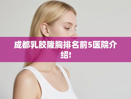 成都乳胶隆胸排名前5医院介绍!