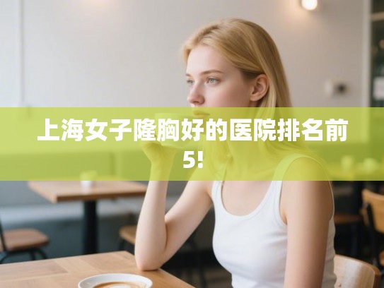 上海女子隆胸好的医院排名前5!