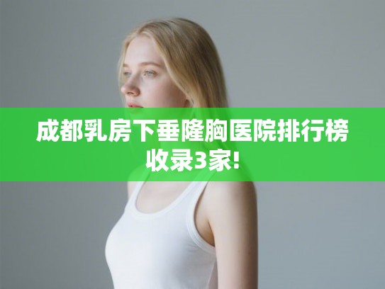 成都乳房下垂隆胸医院排行榜收录3家!