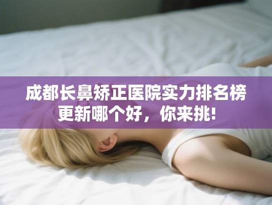 成都长鼻矫正医院实力排名榜更新哪个好,你来挑! 成都长鼻矫正医院实力排名榜更新哪个好,你来挑!