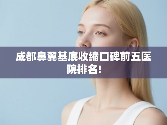 成都鼻翼基底收缩口碑前五医院排名!
