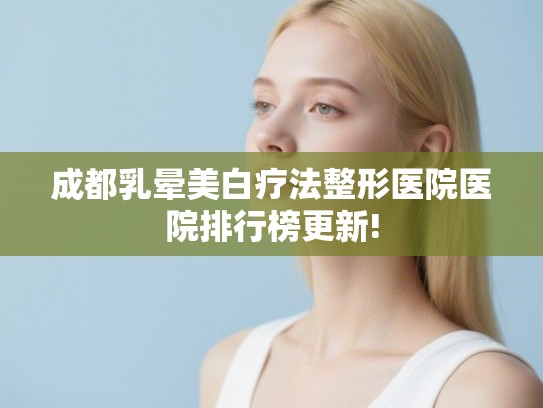成都乳晕美白疗法整形医院医院排行榜更新!