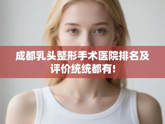 成都乳头整形手术医院排名及评价统统都有!