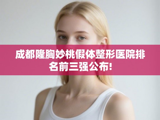 成都隆胸妙桃假体整形医院排名前三强公布!