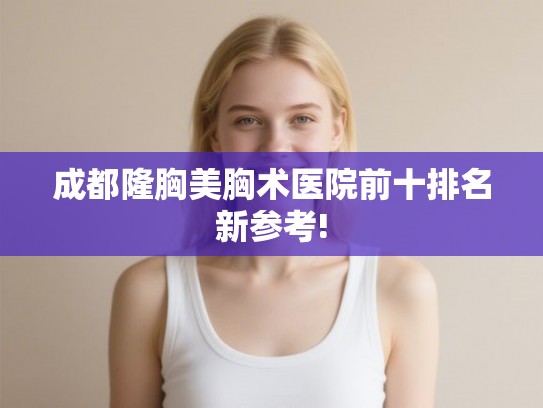 成都隆胸美胸术医院前十排名新参考!