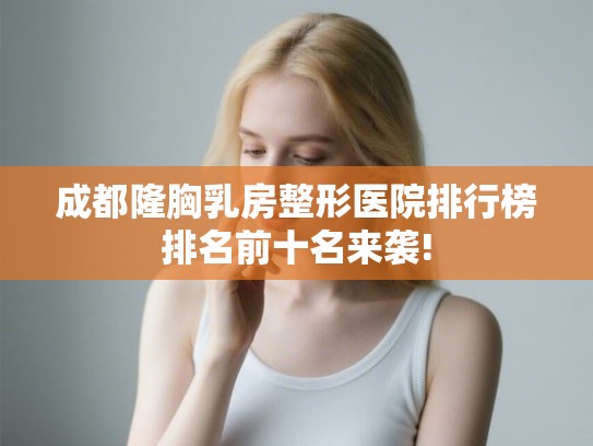 成都隆胸乳房整形医院排行榜排名前十名来袭!