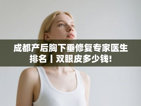 成都产后胸下垂修复专家医生排名丨双眼皮多少钱!