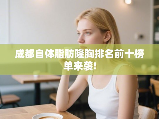 成都自体脂肪隆胸排名前十榜单来袭!