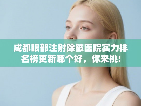 成都眼部注射除皱医院实力排名榜更新哪个好，你来挑!
