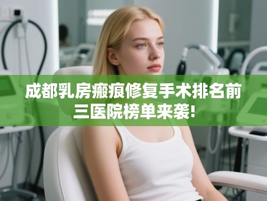 成都乳房瘢痕修复手术排名前三医院榜单来袭!
