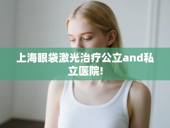 上海眼袋激光治疗公立and私立医院!